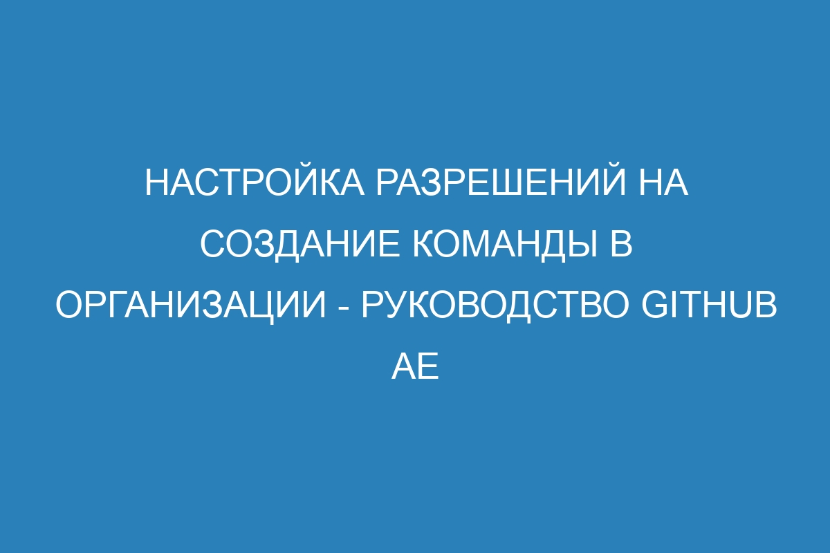 Настройка разрешений на создание команды в организации - Руководство GitHub AE