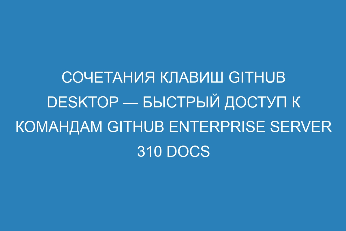 Сочетания клавиш GitHub Desktop — быстрый доступ к командам GitHub Enterprise Server 310 Docs