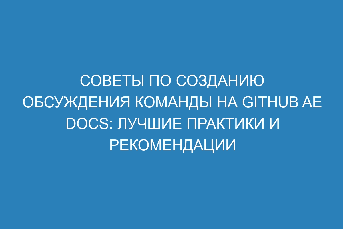 Советы по созданию обсуждения команды на GitHub AE Docs: лучшие практики и рекомендации