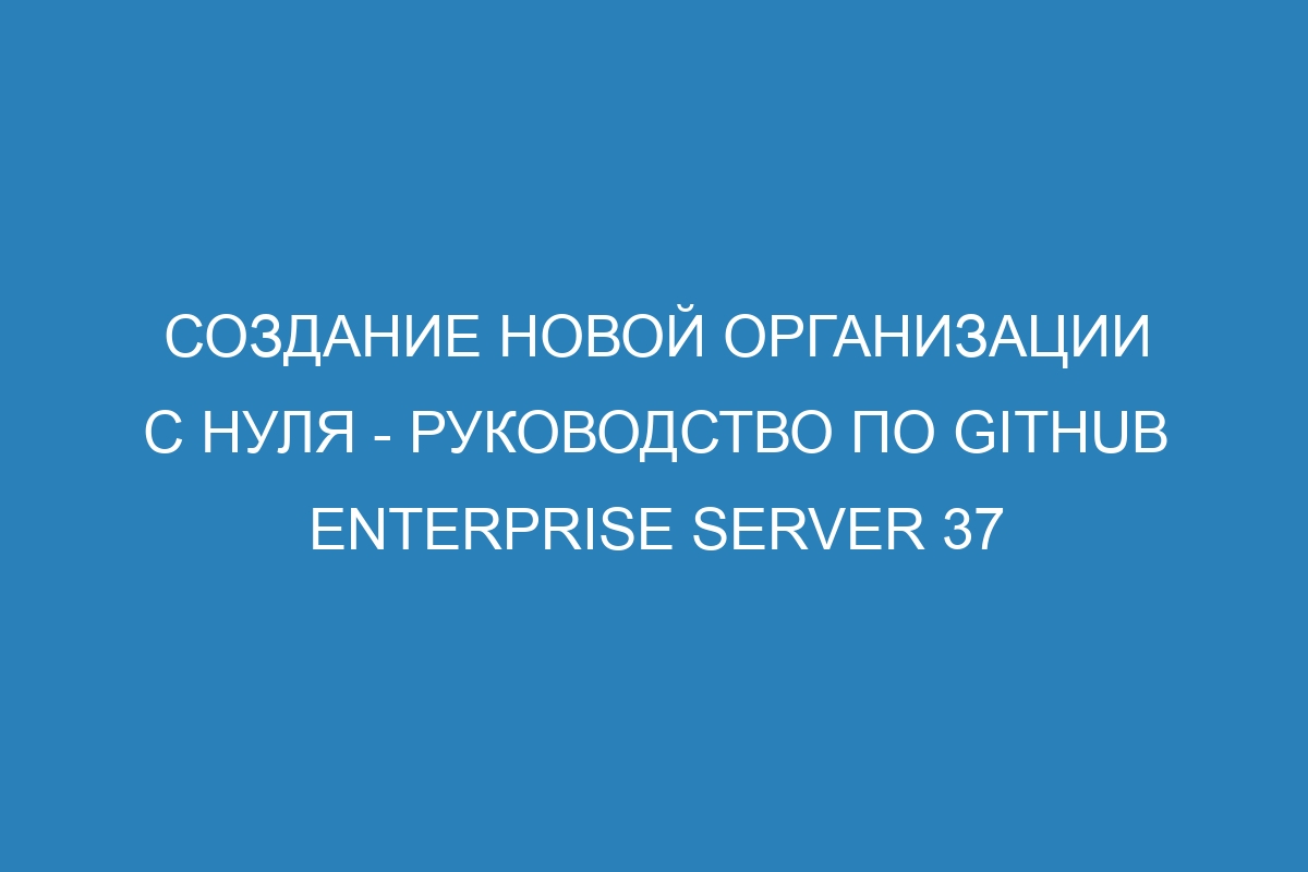 Создание новой организации с нуля - Руководство по GitHub Enterprise Server 37