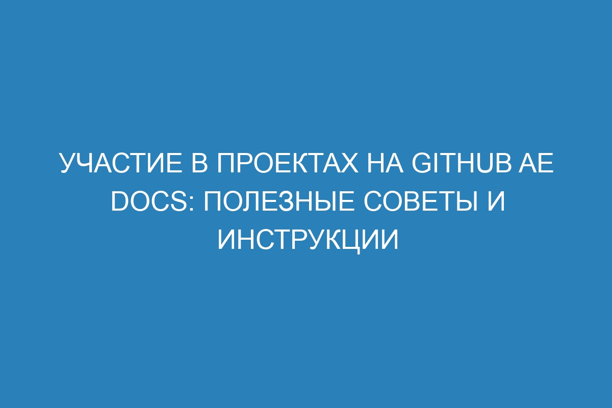 Участие в проектах на GitHub AE Docs: полезные советы и инструкции