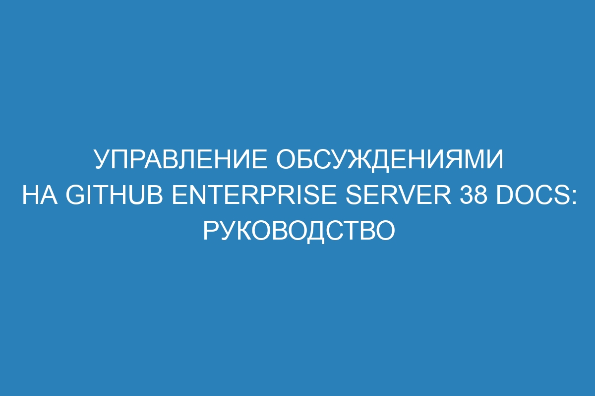 Управление обсуждениями на GitHub Enterprise Server 38 Docs: руководство