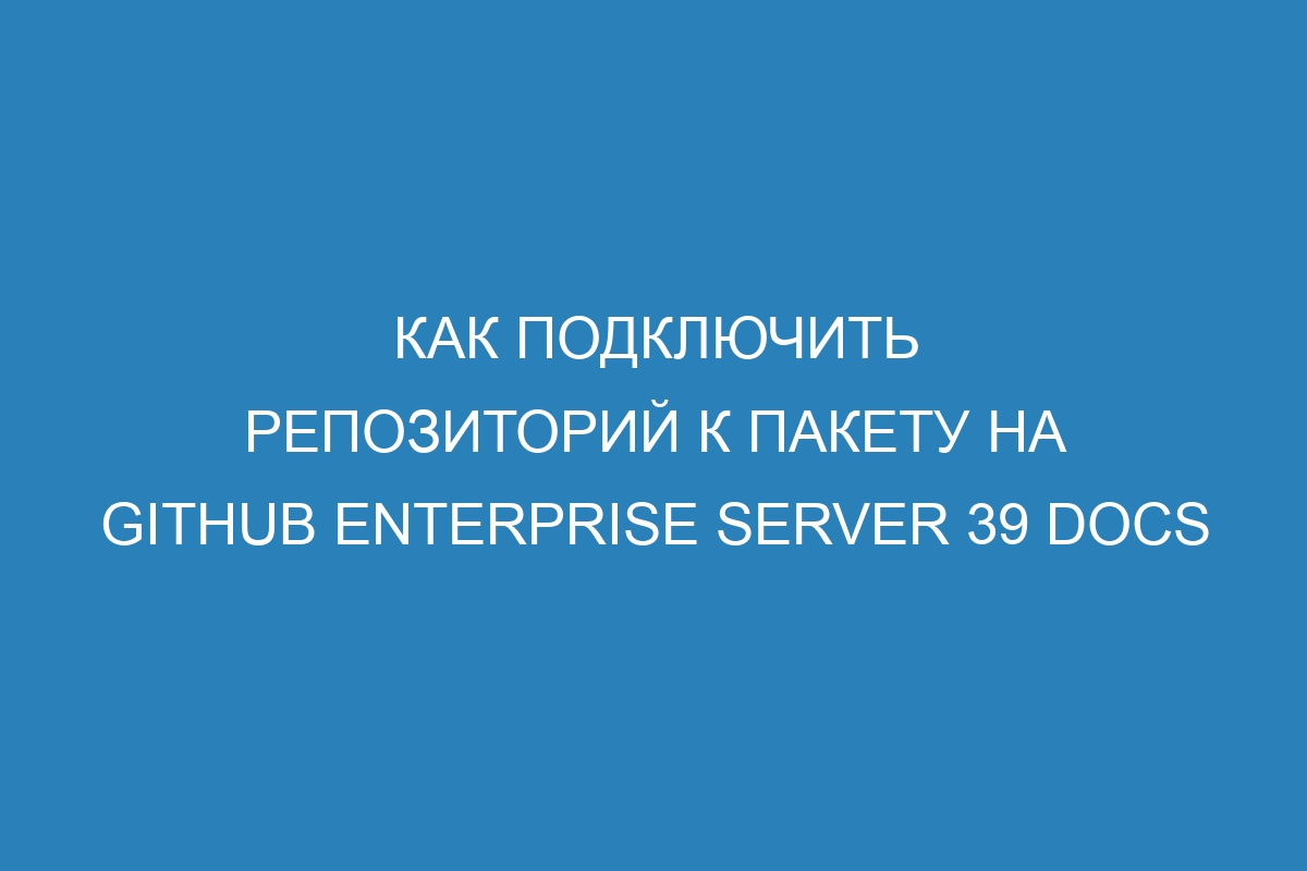 Как подключить репозиторий к пакету на GitHub Enterprise Server 39 Docs