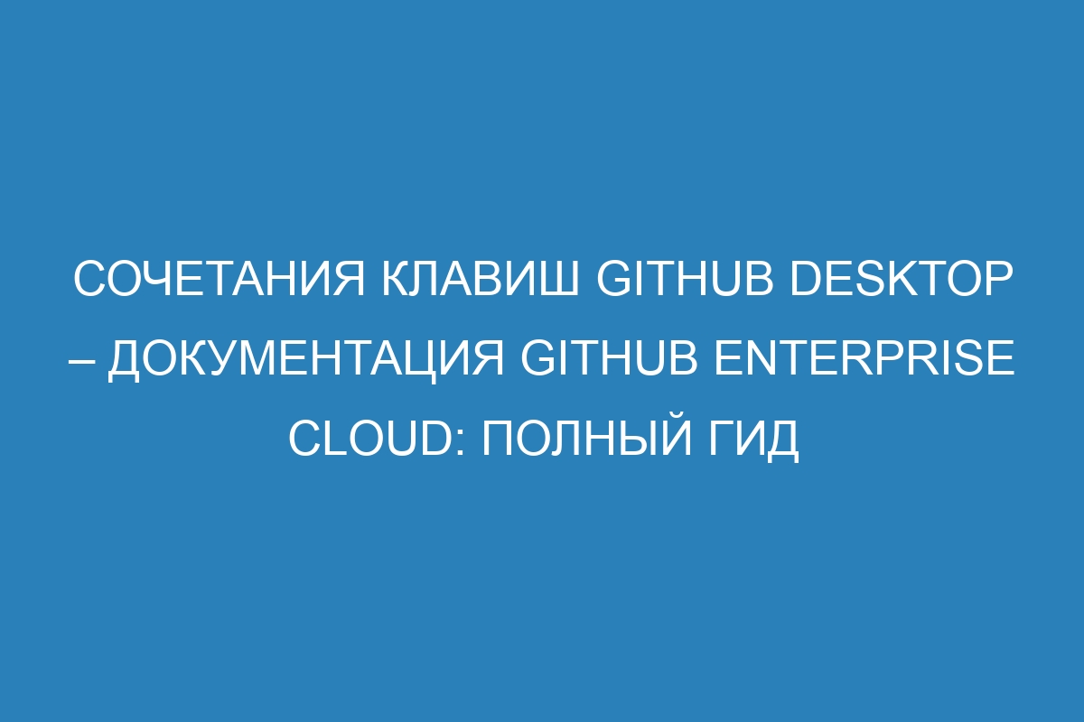 Сочетания клавиш GitHub Desktop – документация GitHub Enterprise Cloud: полный гид