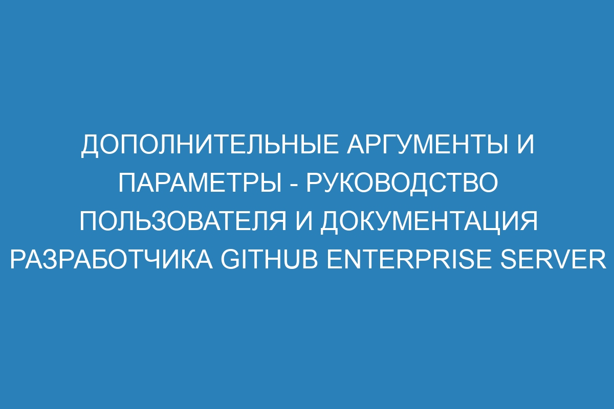 Дополнительные аргументы и параметры - руководство пользователя и документация разработчика GitHub Enterprise Server 3.9 Docs