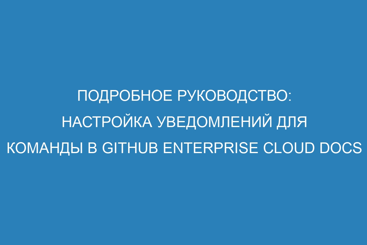 Подробное руководство: настройка уведомлений для команды в GitHub Enterprise Cloud Docs