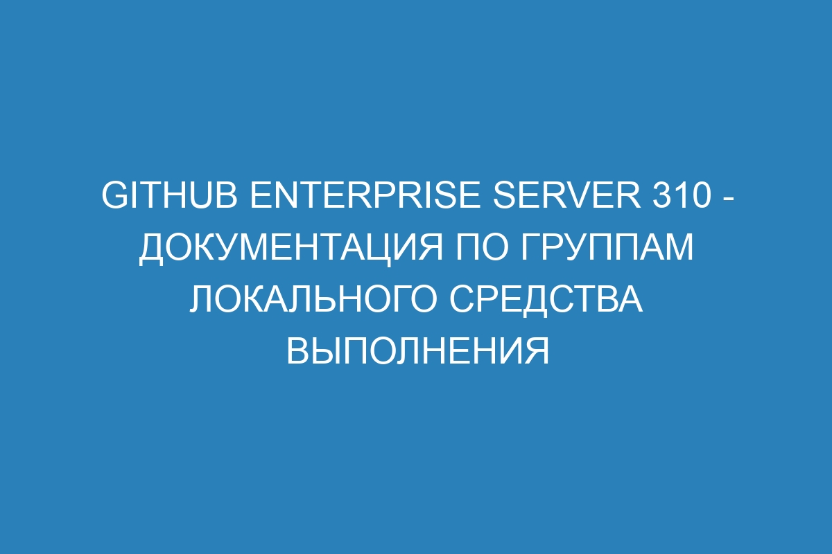 GitHub Enterprise Server 310 - Документация по группам локального средства выполнения