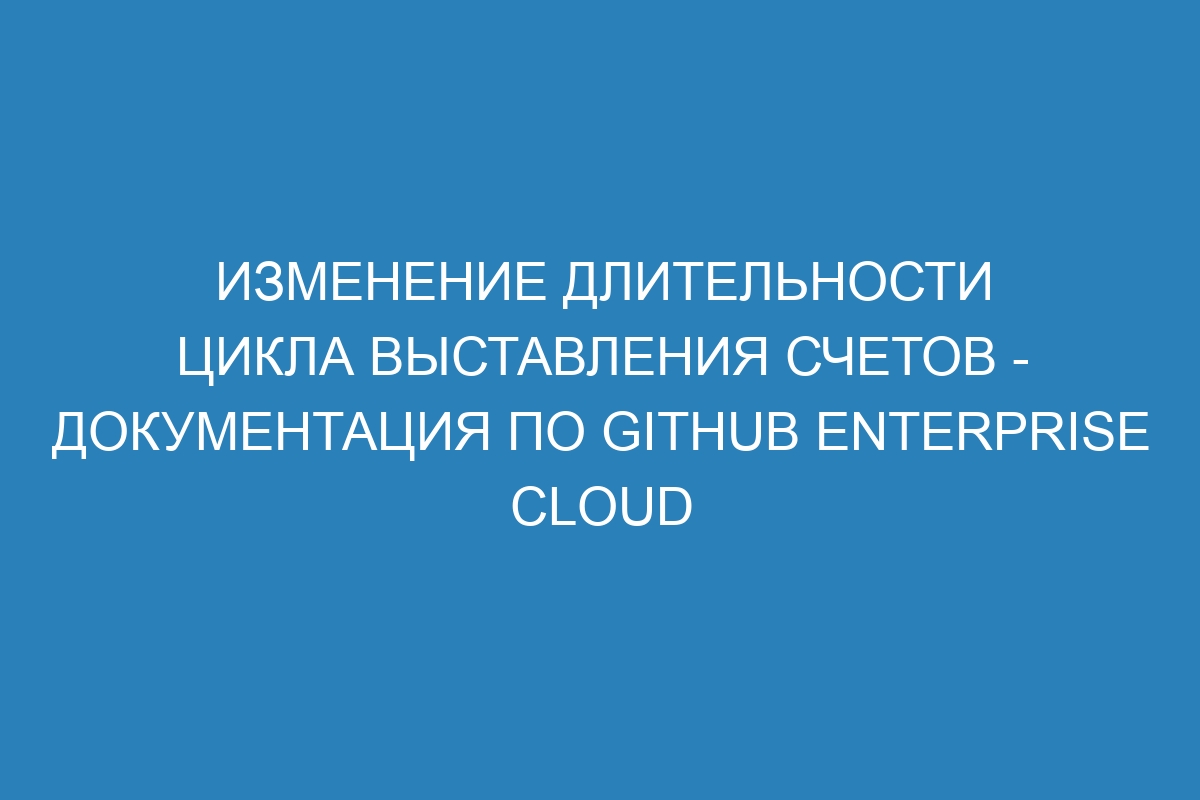 Изменение длительности цикла выставления счетов - документация по GitHub Enterprise Cloud