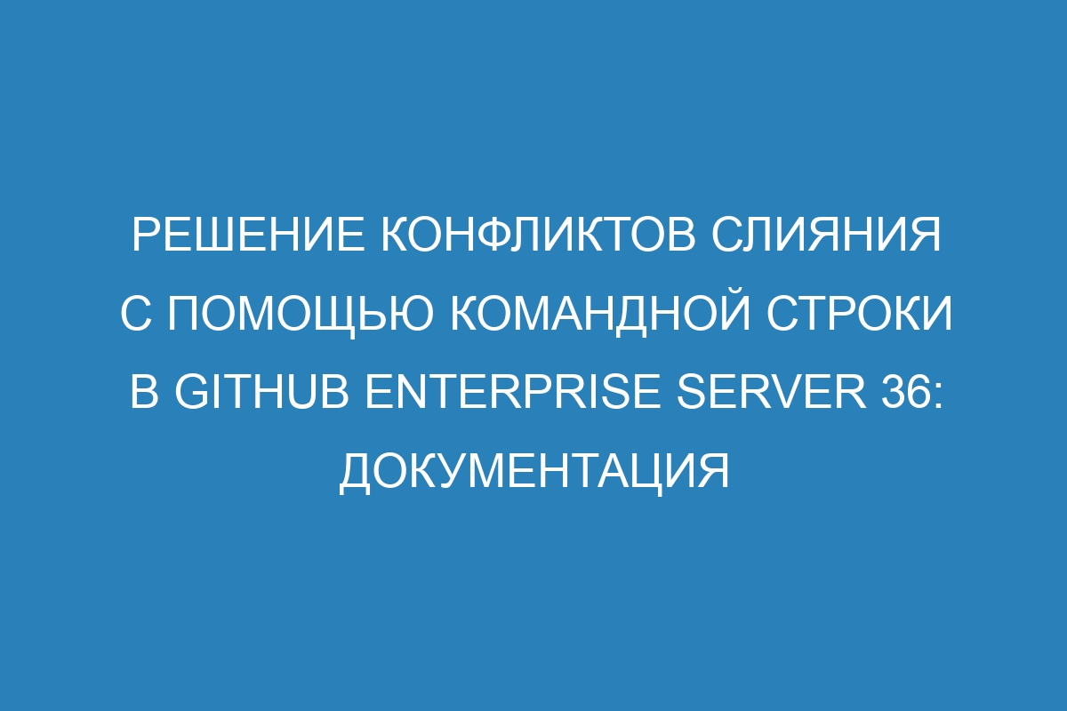 Решение конфликтов слияния с помощью командной строки в GitHub Enterprise Server 36: документация