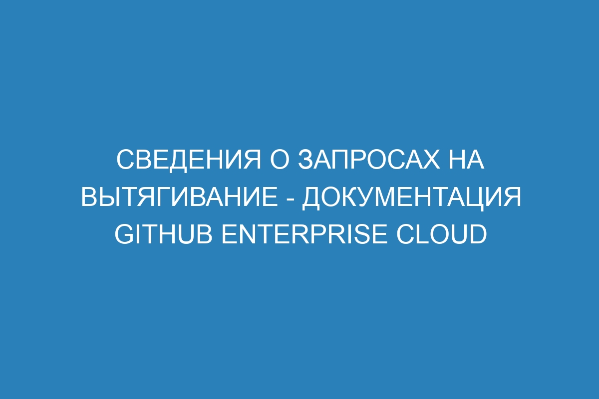 Сведения о запросах на вытягивание - документация GitHub Enterprise Cloud