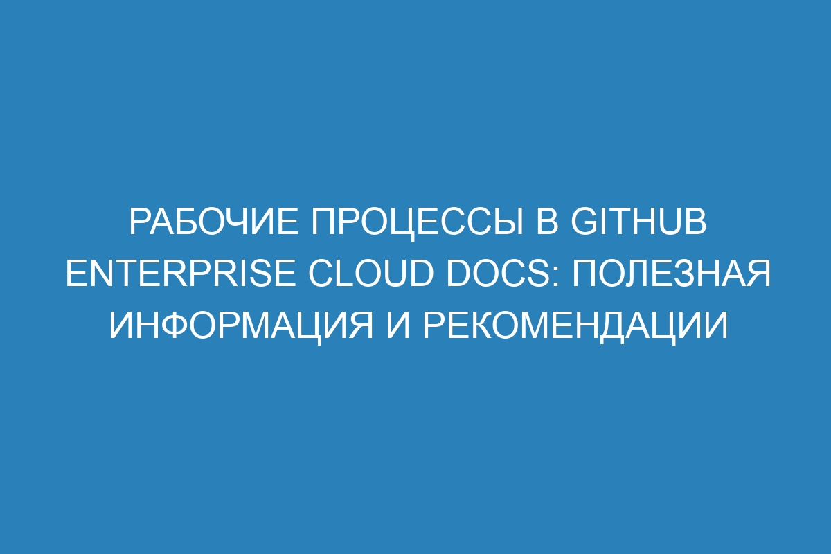 Рабочие процессы в GitHub Enterprise Cloud Docs: полезная информация и рекомендации