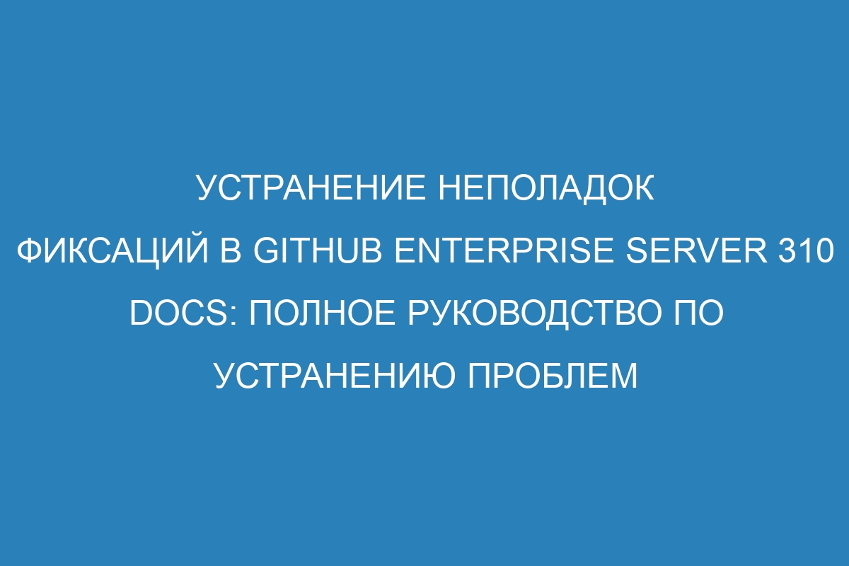 Устранение неполадок фиксаций в GitHub Enterprise Server 310 Docs: полное руководство по устранению проблем