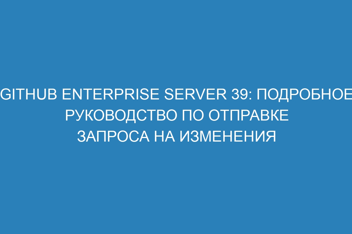 GitHub Enterprise Server 39: подробное руководство по отправке запроса на изменения