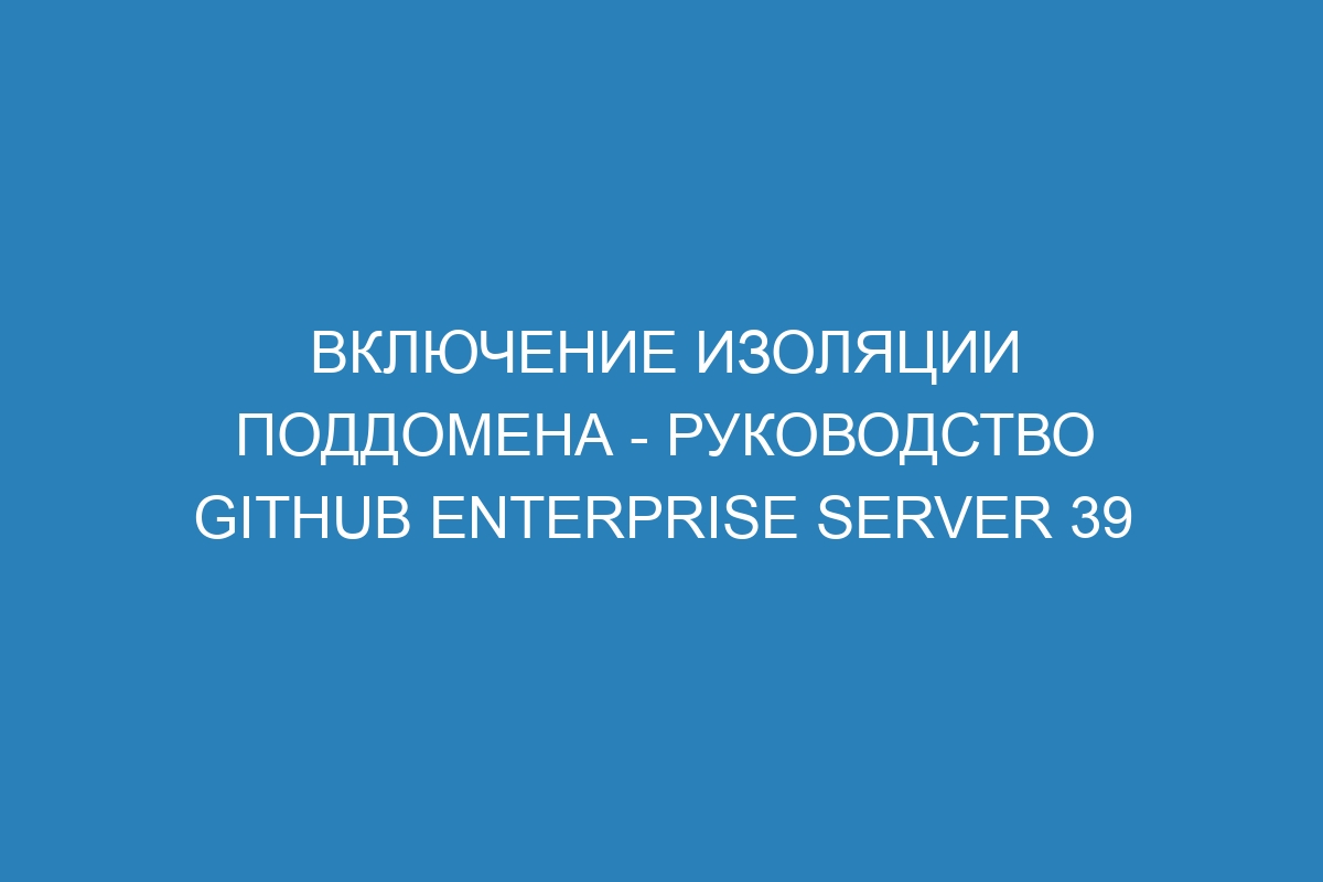 Включение изоляции поддомена - Руководство GitHub Enterprise Server 39