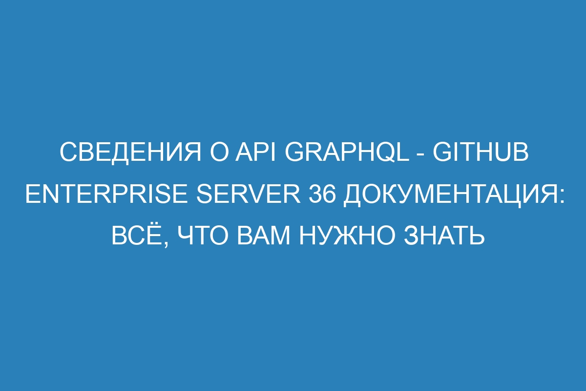 Сведения о API GraphQL - GitHub Enterprise Server 36 Документация: всё, что вам нужно знать