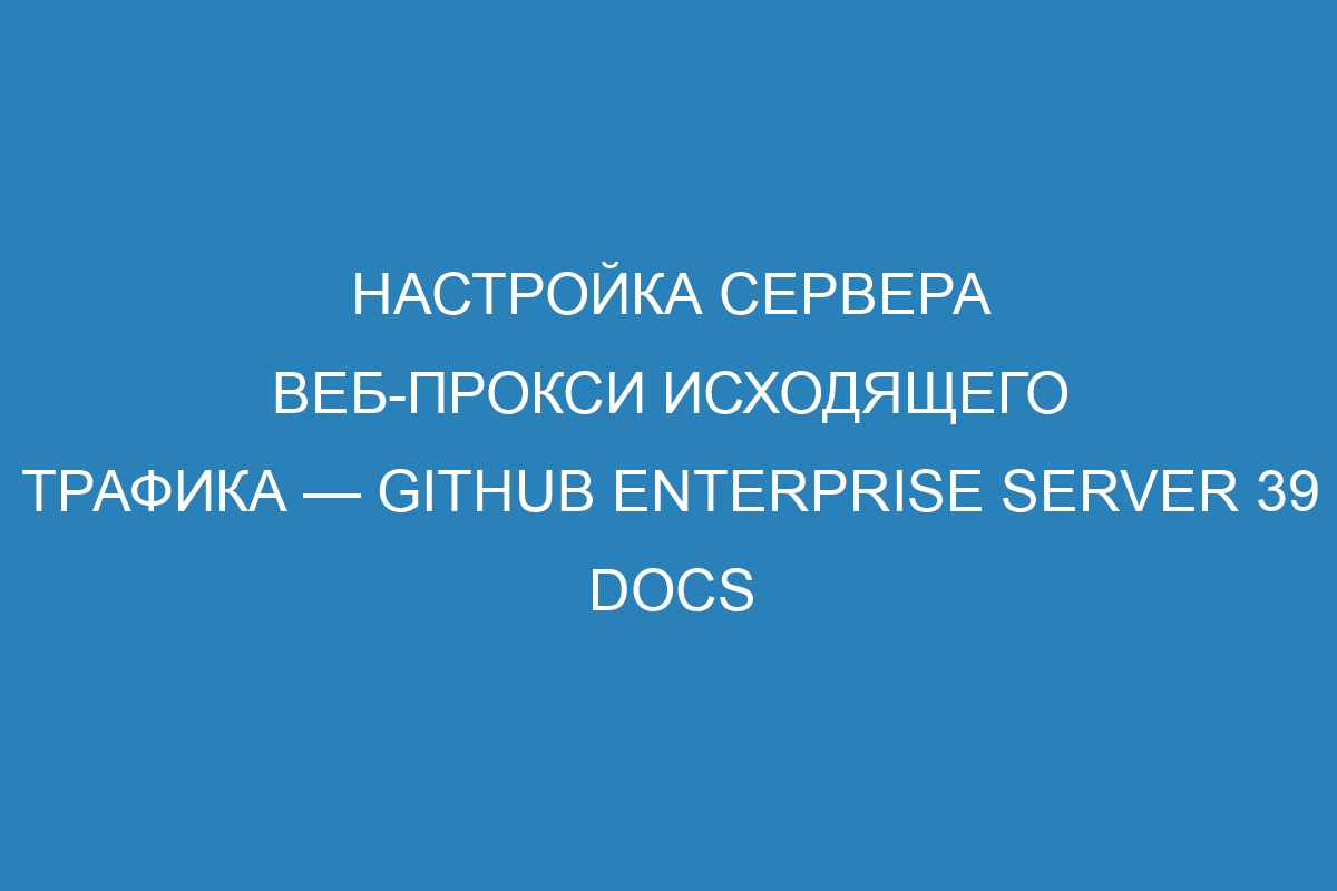 Настройка сервера веб-прокси исходящего трафика — GitHub Enterprise Server 39 Docs