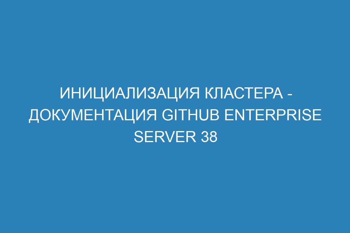 Инициализация кластера - Документация GitHub Enterprise Server 38