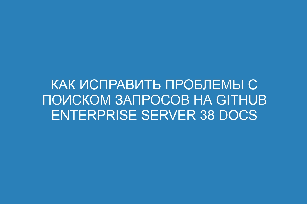 Как исправить проблемы с поиском запросов на GitHub Enterprise Server 38 Docs