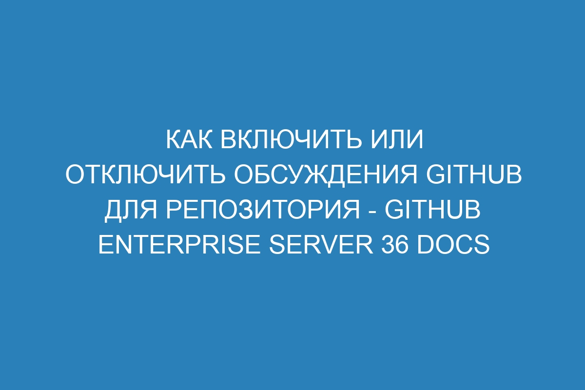 Как включить или отключить обсуждения GitHub для репозитория - GitHub Enterprise Server 36 Docs