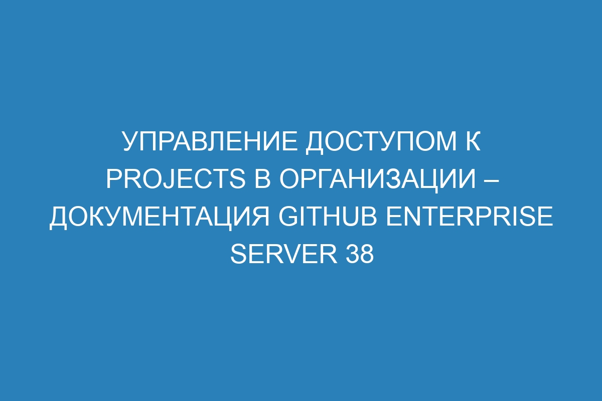 Управление доступом к projects в организации – документация GitHub Enterprise Server 38