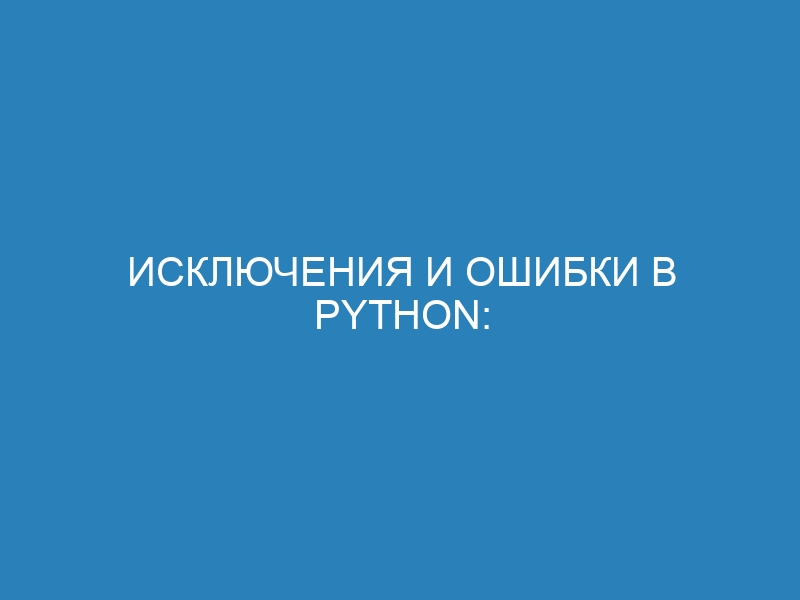 Исключения и ошибки в Python: что это такое и как их понимать