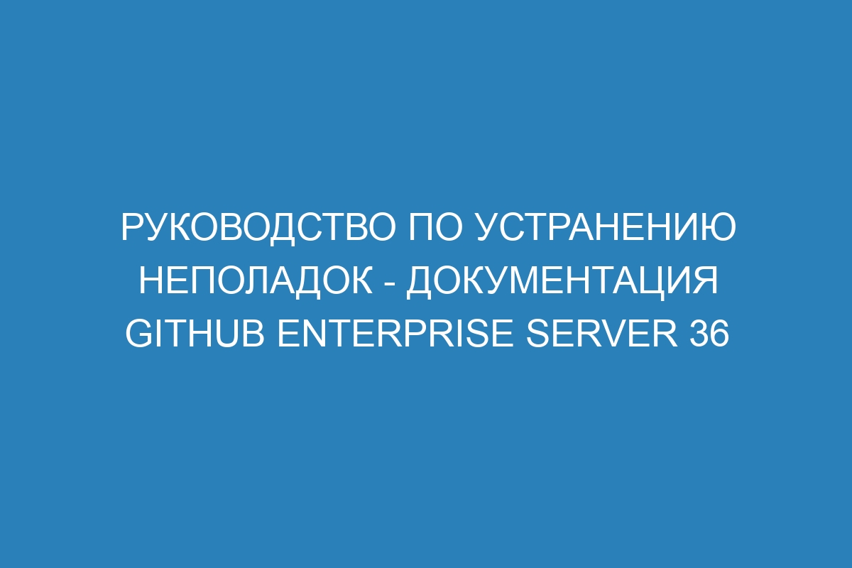 Руководство по устранению неполадок - документация GitHub Enterprise Server 36