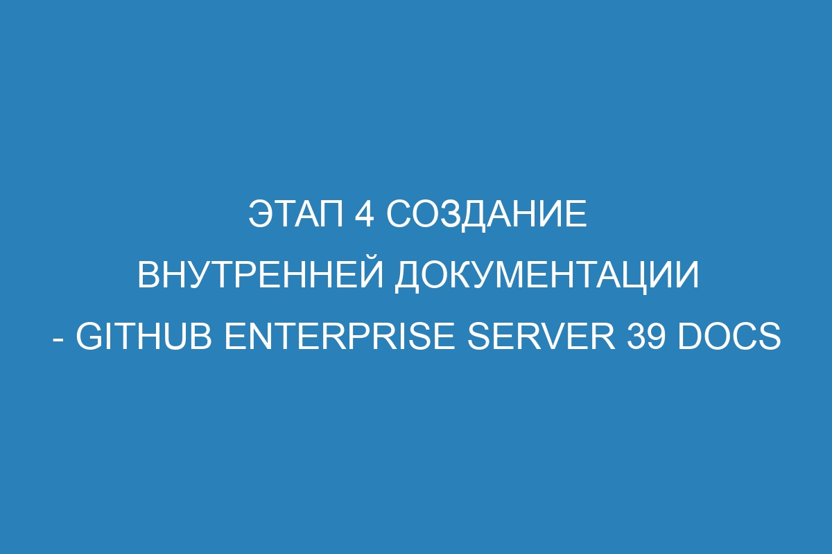 Этап 4 Создание внутренней документации - GitHub Enterprise Server 39 Docs