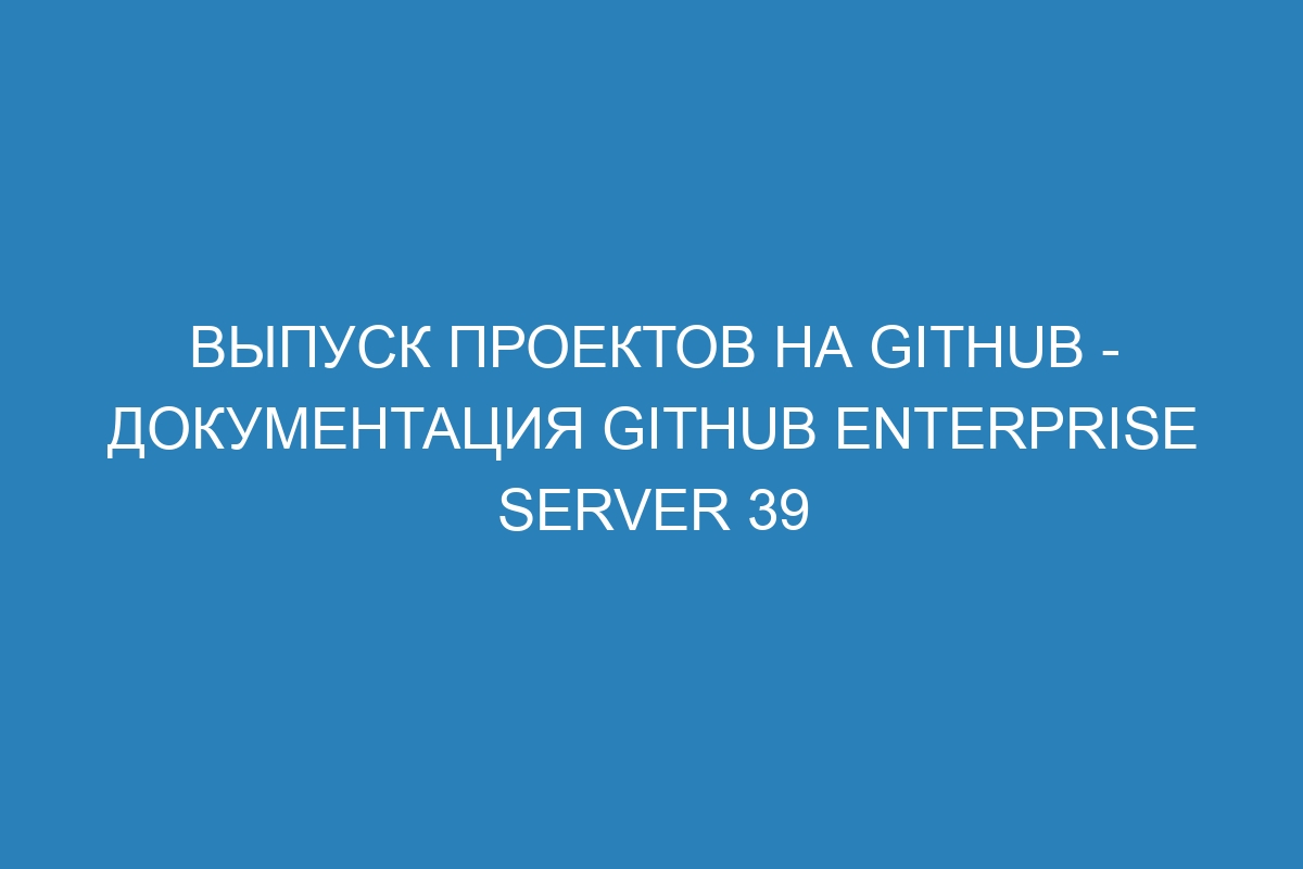 Выпуск проектов на GitHub - Документация GitHub Enterprise Server 39