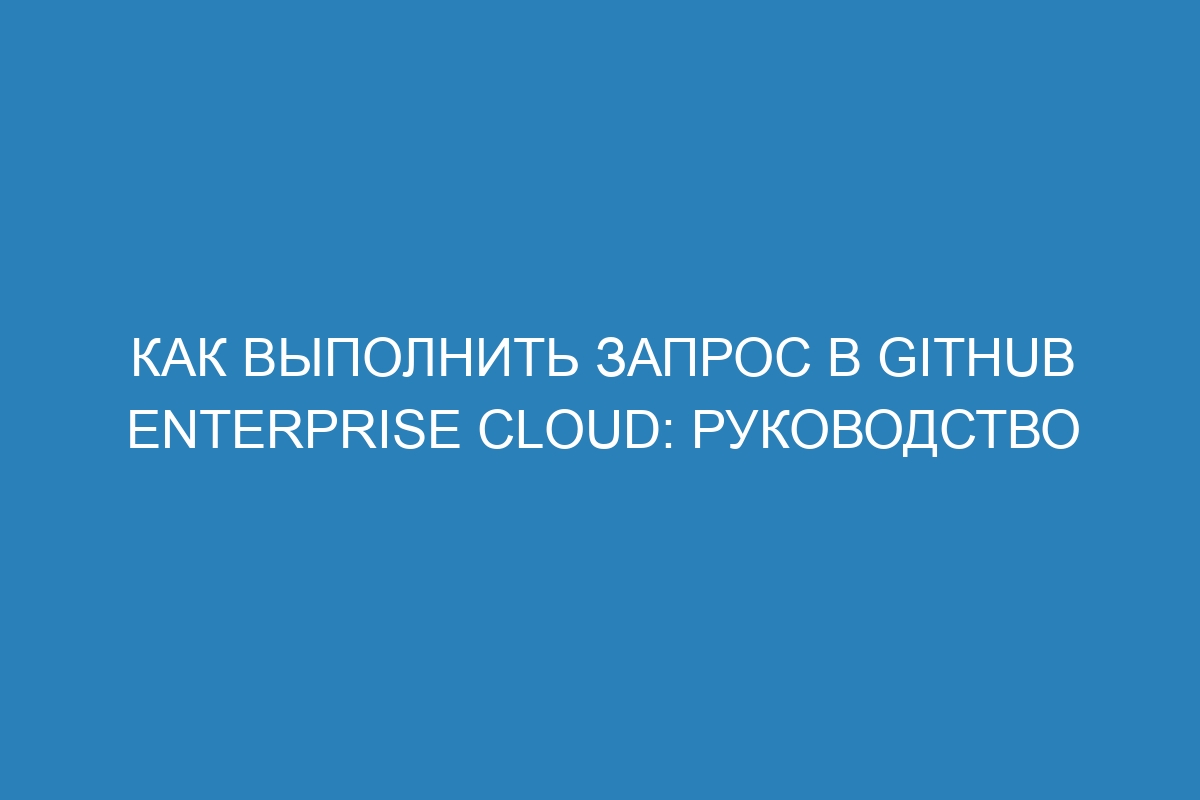 Как выполнить запрос в GitHub Enterprise Cloud: руководство