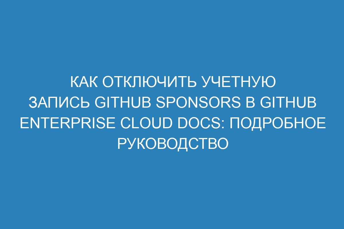 Как отключить учетную запись GitHub Sponsors в GitHub Enterprise Cloud Docs: подробное руководство