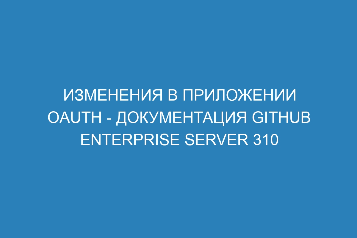 Изменения в приложении OAuth - Документация GitHub Enterprise Server 310