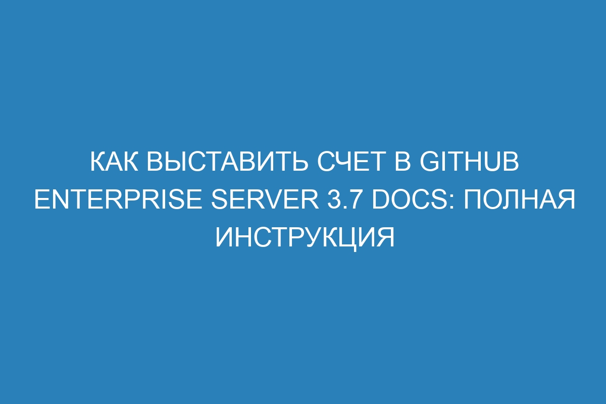 Как выставить счет в GitHub Enterprise Server 3.7 Docs: полная инструкция