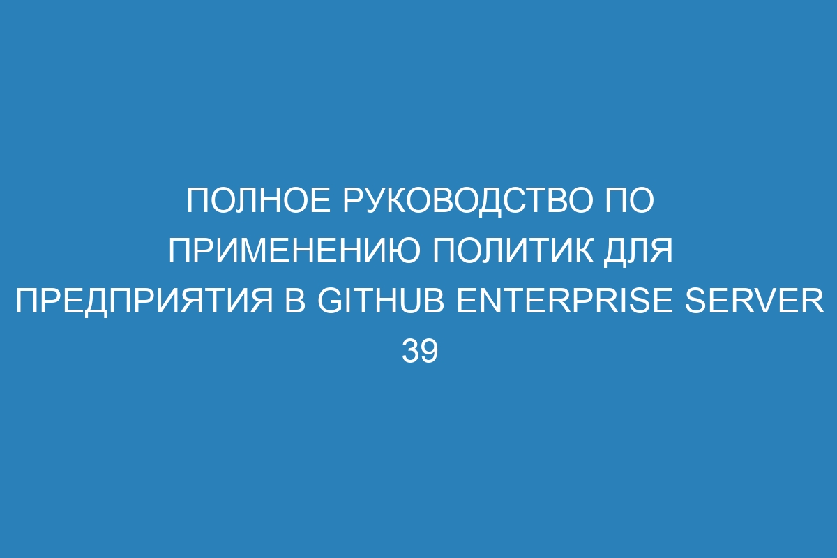 Полное руководство по применению политик для предприятия в GitHub Enterprise Server 39