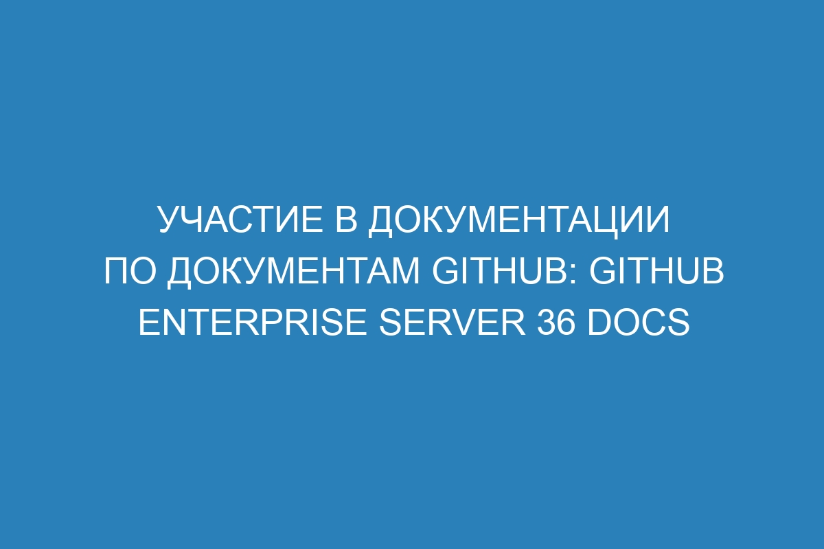 Участие в документации по документам GitHub: GitHub Enterprise Server 36 Docs