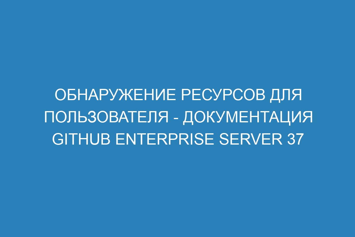 Обнаружение ресурсов для пользователя - документация GitHub Enterprise Server 37