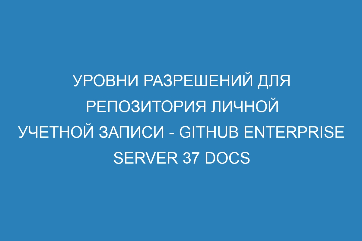 Уровни разрешений для репозитория личной учетной записи - GitHub Enterprise Server 37 Docs