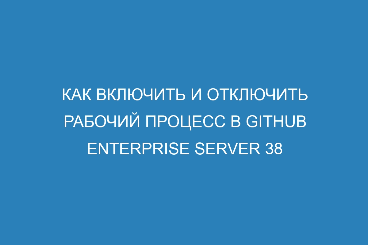 Как включить и отключить рабочий процесс в GitHub Enterprise Server 38