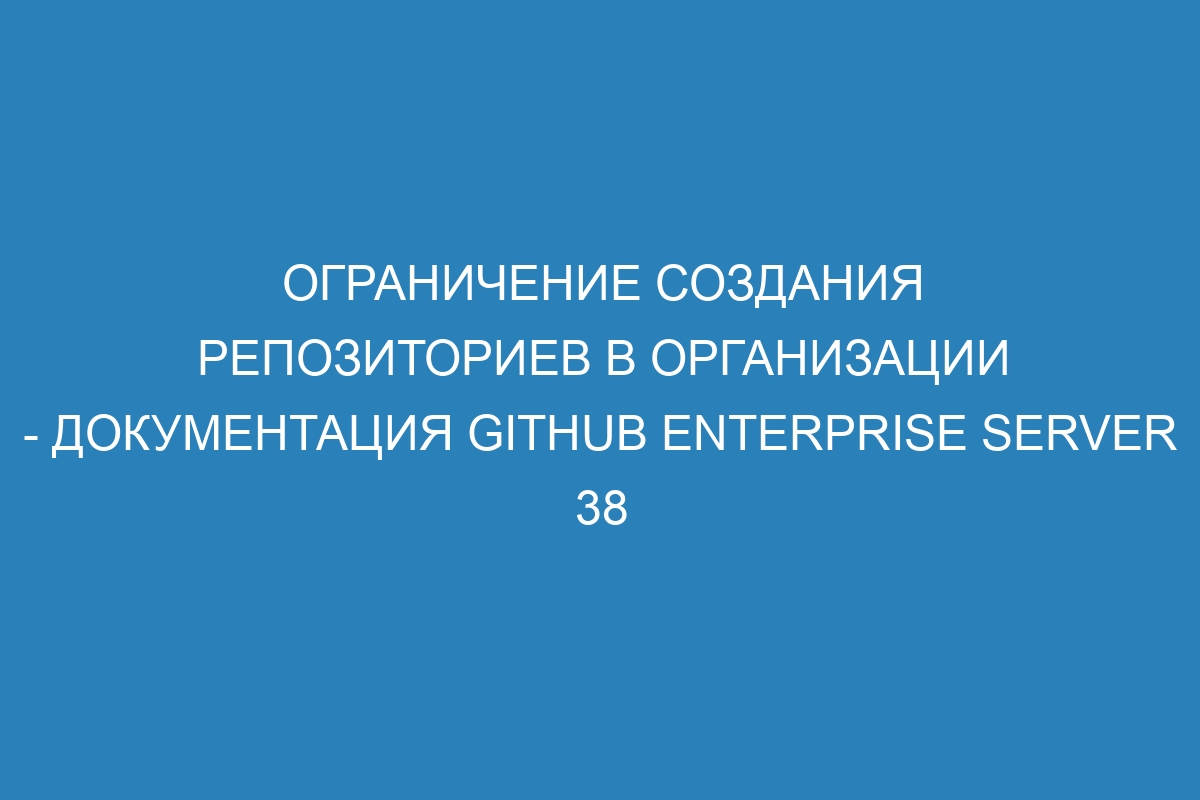 Ограничение создания репозиториев в организации - Документация GitHub Enterprise Server 38