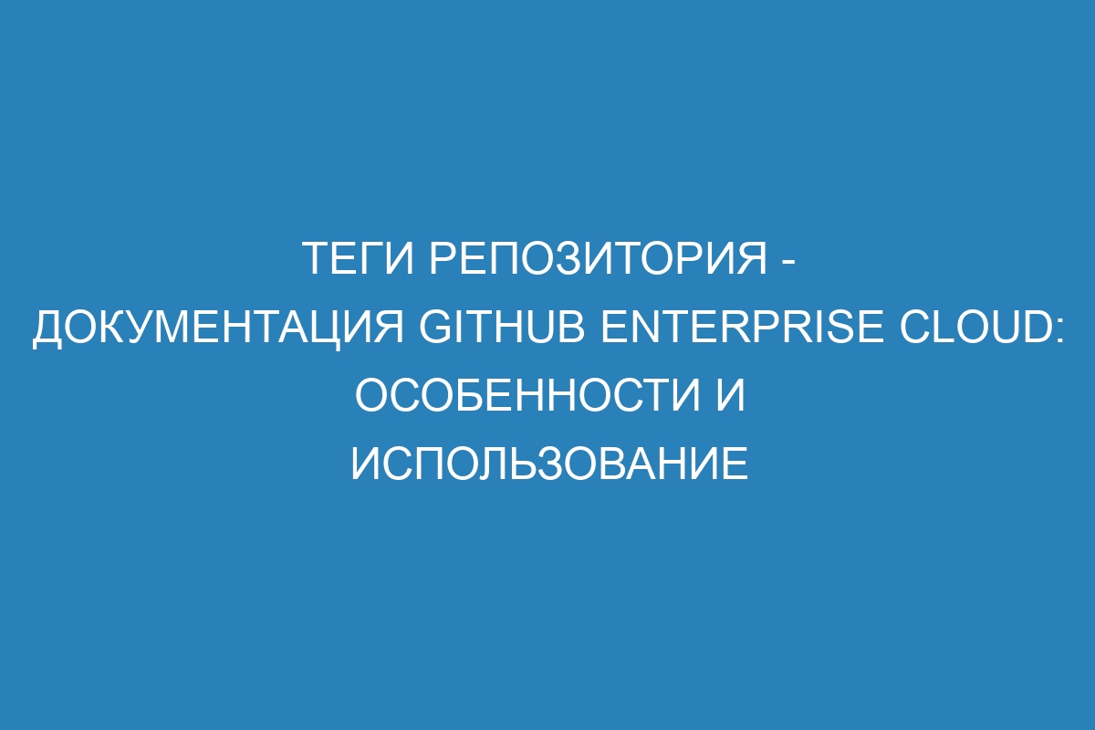 Теги репозитория - документация GitHub Enterprise Cloud: особенности и использование