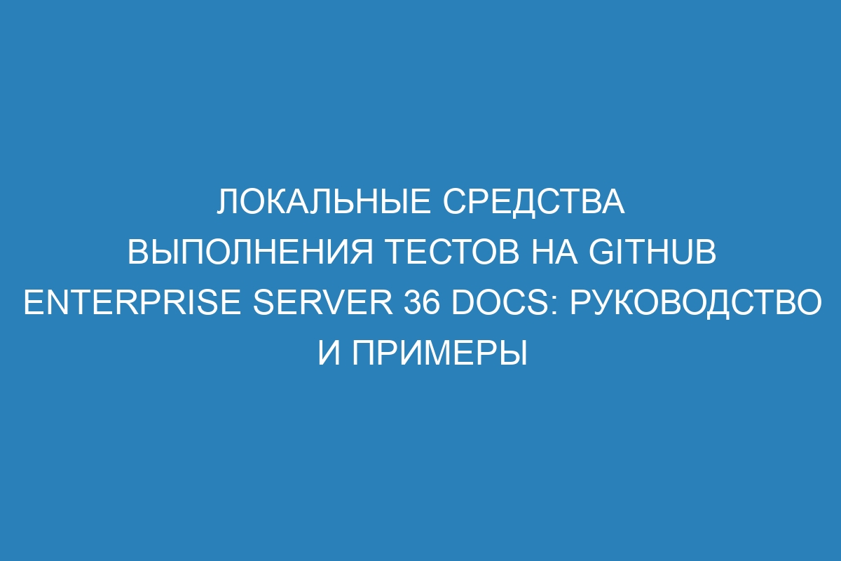 Локальные средства выполнения тестов на GitHub Enterprise Server 36 Docs: руководство и примеры