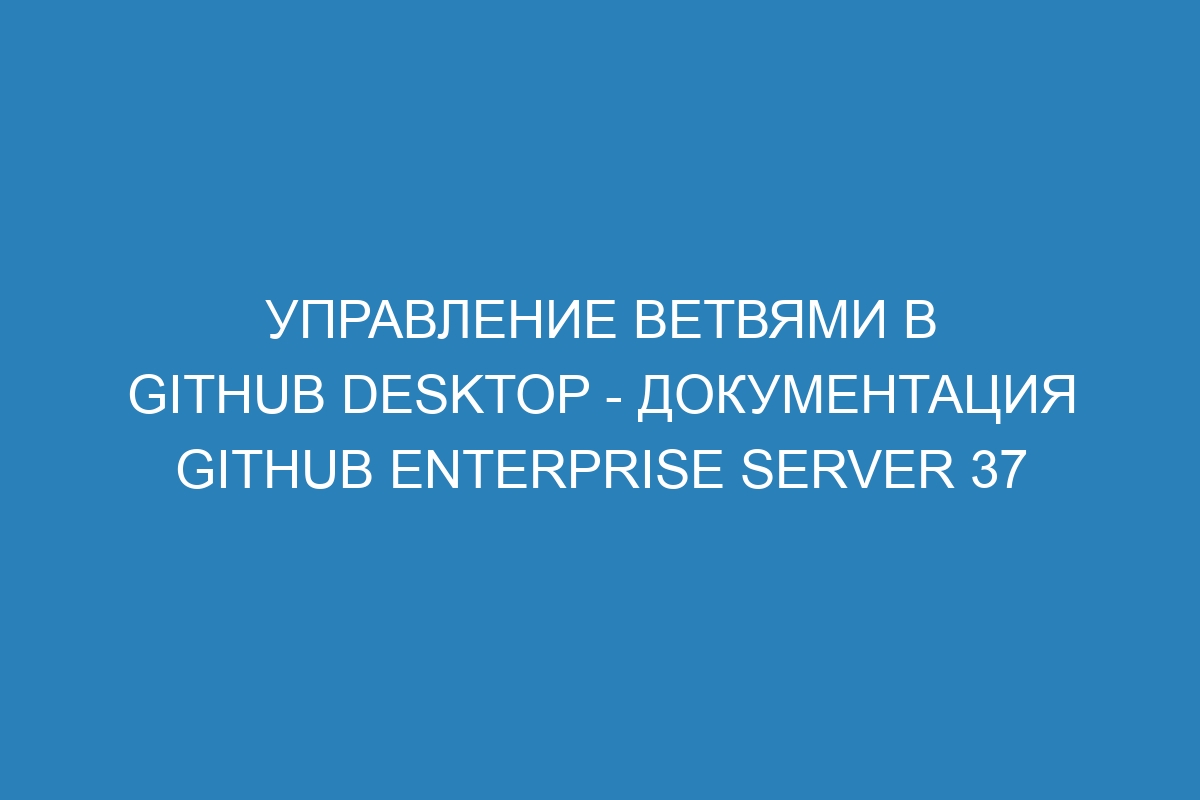 Управление ветвями в GitHub Desktop - документация GitHub Enterprise Server 37