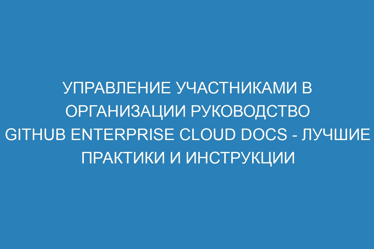 Управление участниками в организации руководство GitHub Enterprise Cloud Docs - лучшие практики и инструкции