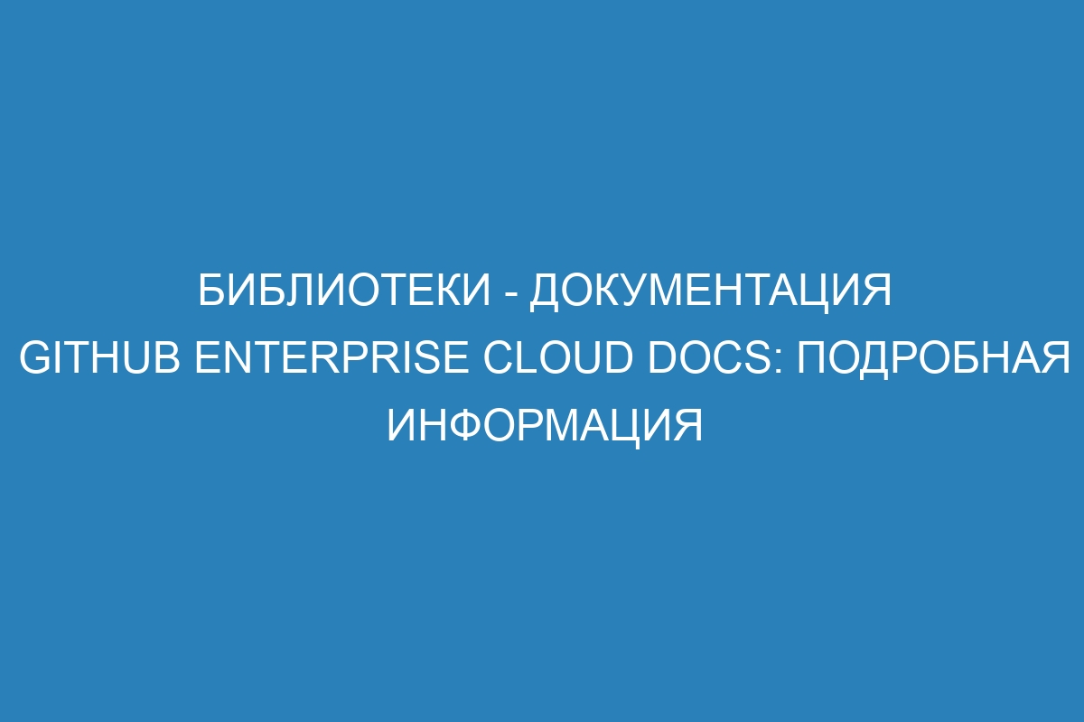 Библиотеки - документация GitHub Enterprise Cloud Docs: подробная информация