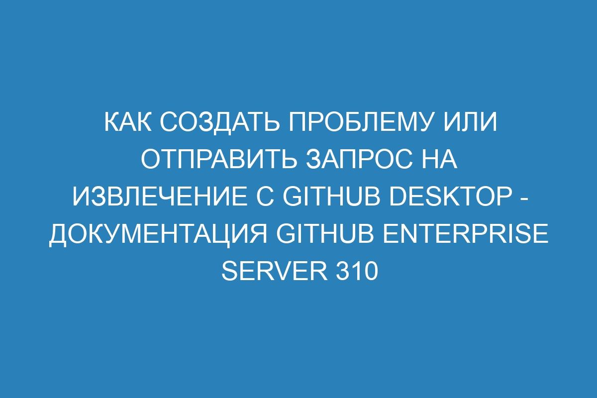 Как создать проблему или отправить запрос на извлечение с GitHub Desktop - документация GitHub Enterprise Server 310