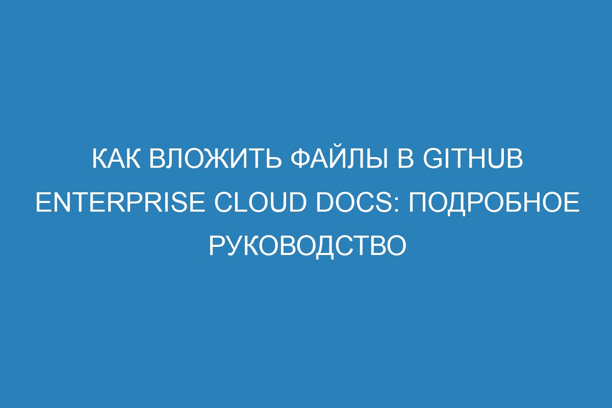 Как вложить файлы в GitHub Enterprise Cloud Docs: подробное руководство