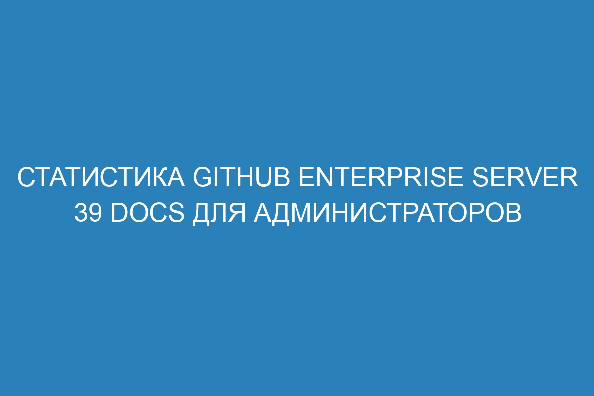 Статистика GitHub Enterprise Server 39 Docs для администраторов