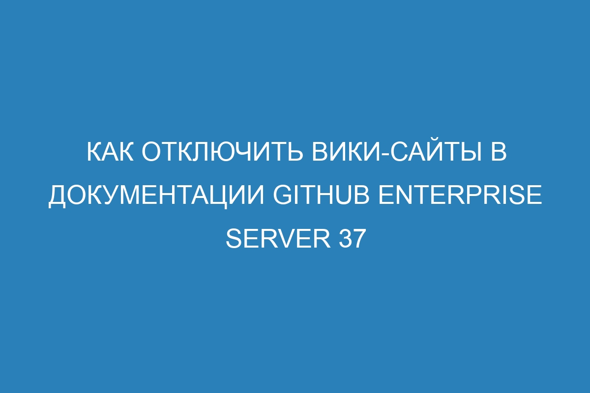 Как отключить вики-сайты в документации GitHub Enterprise Server 37