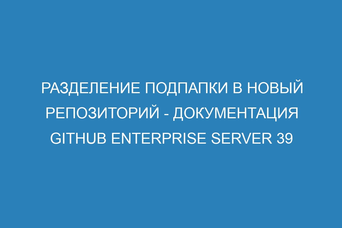 Разделение подпапки в новый репозиторий - документация GitHub Enterprise Server 39