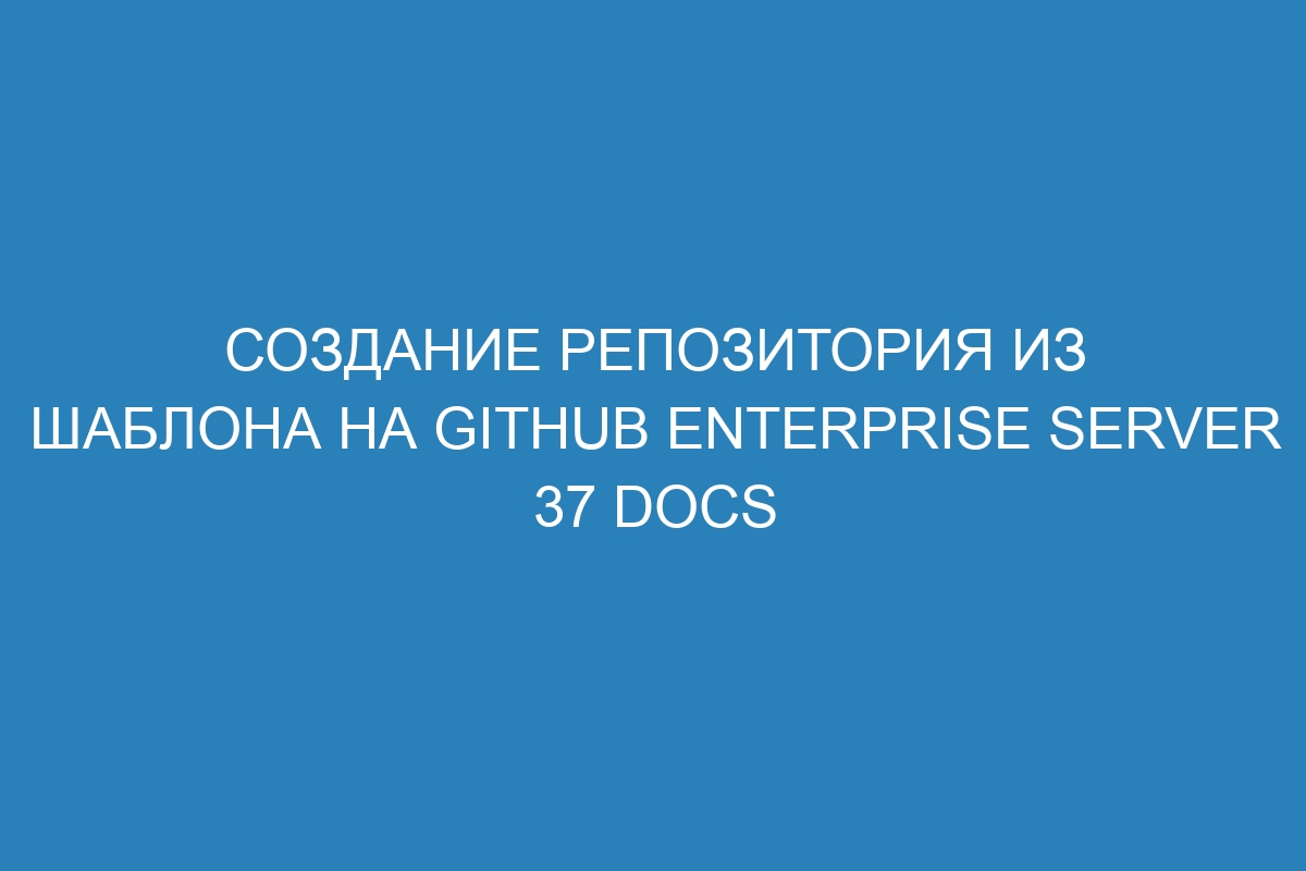 Создание репозитория из шаблона на GitHub Enterprise Server 37 Docs