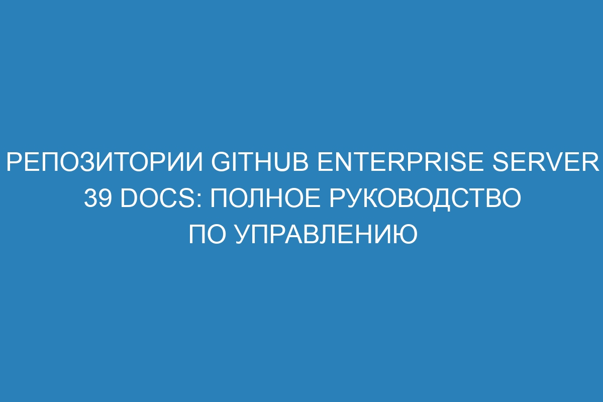 Репозитории GitHub Enterprise Server 39 Docs: полное руководство по управлению